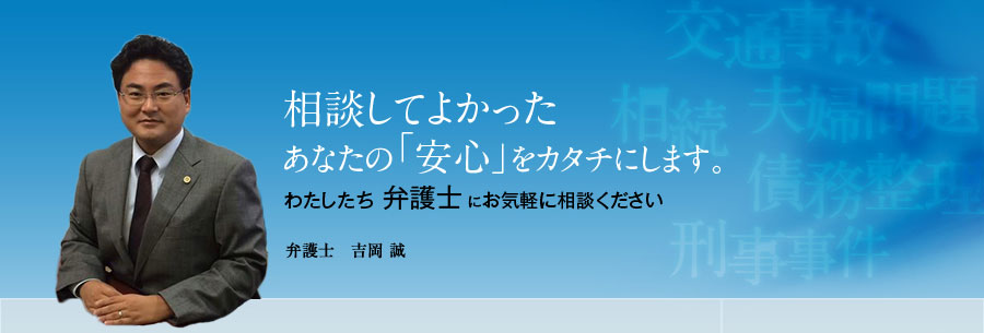 相談してよかった。あなたの「安心」をカタチにします。わたしたち弁護士にお気軽に相談ください。弁護士 吉岡誠